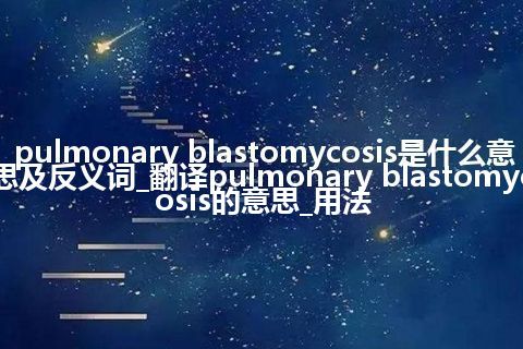 pulmonary blastomycosis是什么意思及反义词_翻译pulmonary blastomycosis的意思_用法