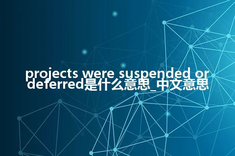 projects were suspended or deferred是什么意思_中文意思