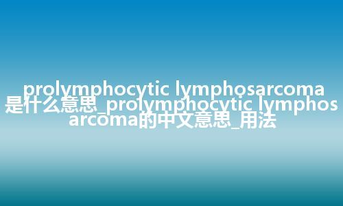 prolymphocytic lymphosarcoma是什么意思_prolymphocytic lymphosarcoma的中文意思_用法