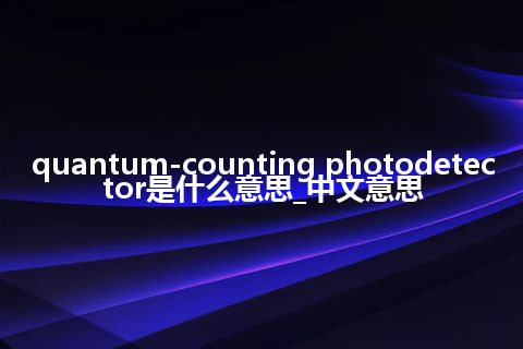 quantum-counting photodetector是什么意思_中文意思