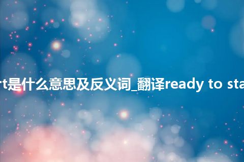 ready to start是什么意思及反义词_翻译ready to start的意思_用法
