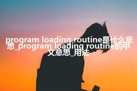 program loading routine是什么意思_program loading routine的中文意思_用法
