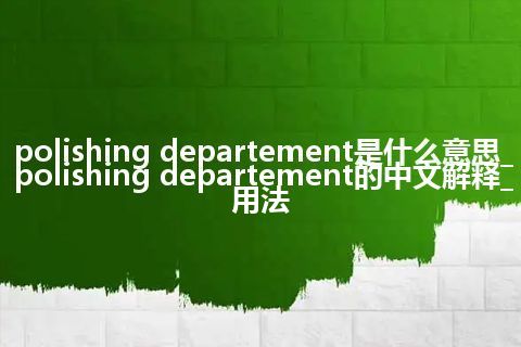 polishing departement是什么意思_polishing departement的中文解释_用法