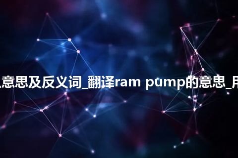 ram pump是什么意思及反义词_翻译ram pump的意思_用法_例句_英语短语