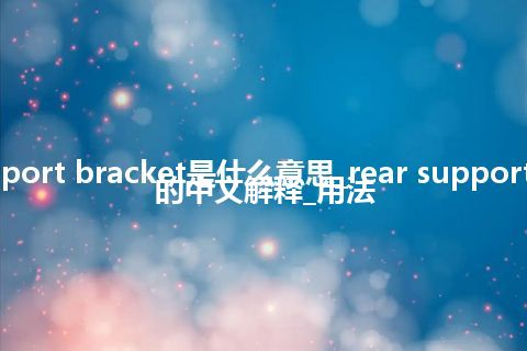 rear support bracket是什么意思_rear support bracket的中文解释_用法