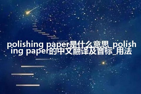 polishing paper是什么意思_polishing paper的中文翻译及音标_用法