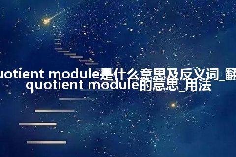 quotient module是什么意思及反义词_翻译quotient module的意思_用法
