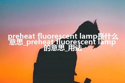 preheat fluorescent lamp是什么意思_preheat fluorescent lamp的意思_用法