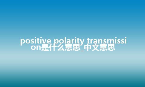 positive polarity transmission是什么意思_中文意思