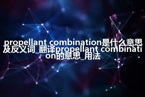 propellant combination是什么意思及反义词_翻译propellant combination的意思_用法