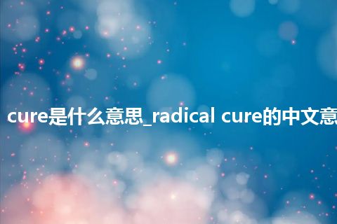 radical cure是什么意思_radical cure的中文意思_用法