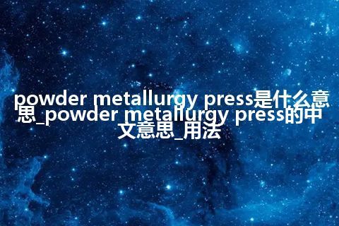 powder metallurgy press是什么意思_powder metallurgy press的中文意思_用法