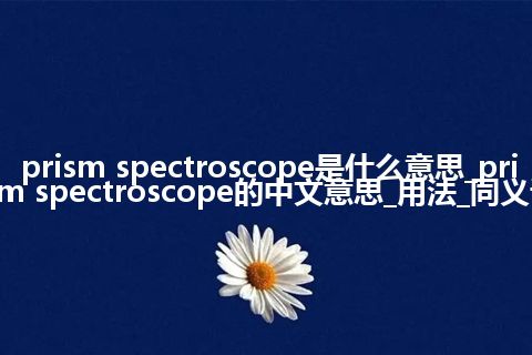 prism spectroscope是什么意思_prism spectroscope的中文意思_用法_同义词