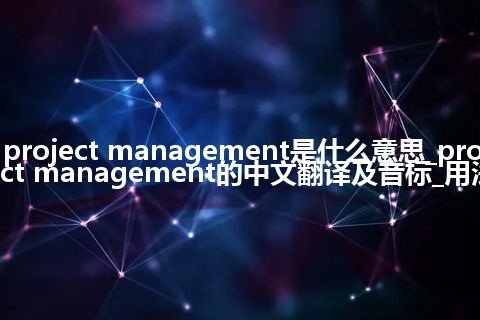 project management是什么意思_project management的中文翻译及音标_用法