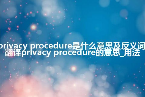 privacy procedure是什么意思及反义词_翻译privacy procedure的意思_用法
