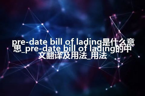 pre-date bill of lading是什么意思_pre-date bill of lading的中文翻译及用法_用法