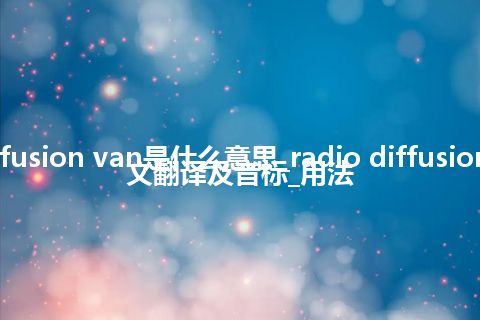 radio diffusion van是什么意思_radio diffusion van的中文翻译及音标_用法