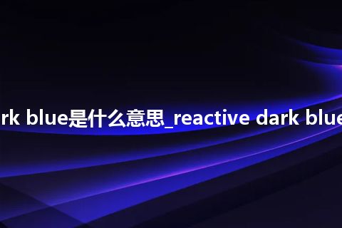 reactive dark blue是什么意思_reactive dark blue的意思_用法