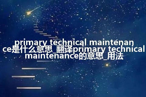 primary technical maintenance是什么意思_翻译primary technical maintenance的意思_用法