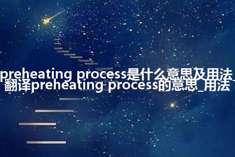 preheating process是什么意思及用法_翻译preheating process的意思_用法