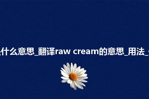 raw cream是什么意思_翻译raw cream的意思_用法_例句_英语短语