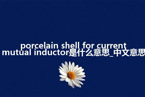 porcelain shell for current mutual inductor是什么意思_中文意思