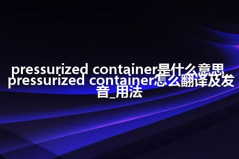 pressurized container是什么意思_pressurized container怎么翻译及发音_用法