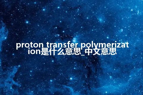 proton transfer polymerization是什么意思_中文意思