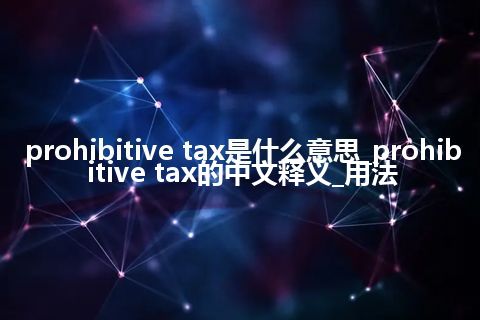 prohibitive tax是什么意思_prohibitive tax的中文释义_用法