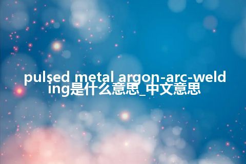 pulsed metal argon-arc-welding是什么意思_中文意思