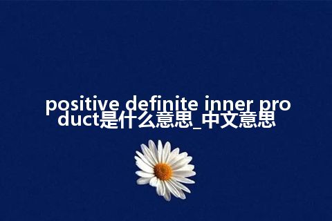 positive definite inner product是什么意思_中文意思