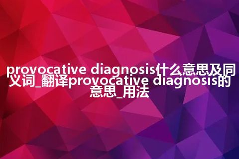 provocative diagnosis什么意思及同义词_翻译provocative diagnosis的意思_用法