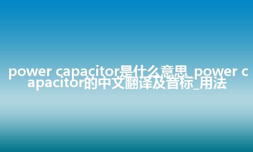 power capacitor是什么意思_power capacitor的中文翻译及音标_用法