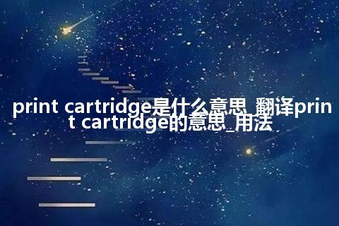 print cartridge是什么意思_翻译print cartridge的意思_用法