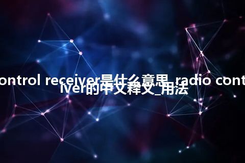 radio control receiver是什么意思_radio control receiver的中文释义_用法