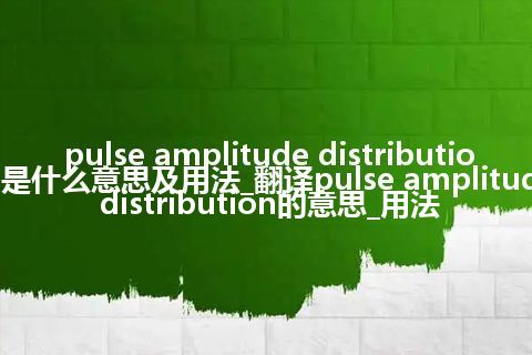 pulse amplitude distribution是什么意思及用法_翻译pulse amplitude distribution的意思_用法