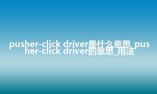 pusher-click driver是什么意思_pusher-click driver的意思_用法