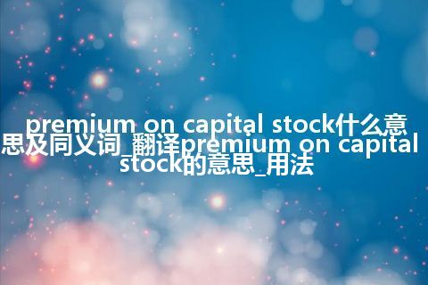 premium on capital stock什么意思及同义词_翻译premium on capital stock的意思_用法