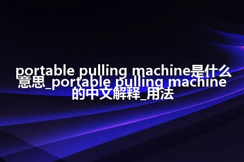 portable pulling machine是什么意思_portable pulling machine的中文解释_用法