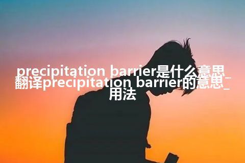 precipitation barrier是什么意思_翻译precipitation barrier的意思_用法