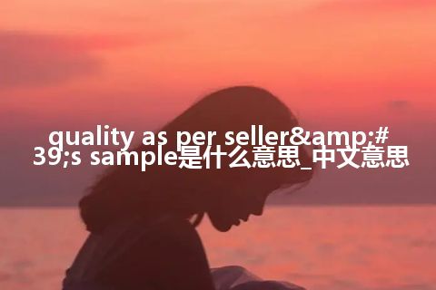 quality as per seller&#39;s sample是什么意思_中文意思