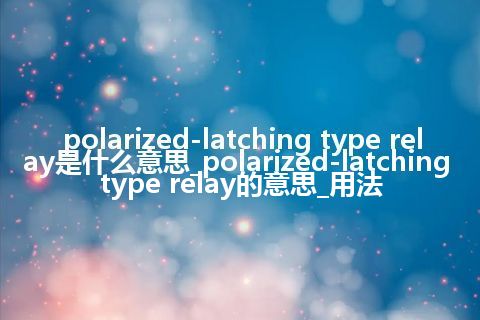 polarized-latching type relay是什么意思_polarized-latching type relay的意思_用法