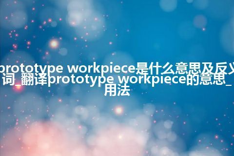 prototype workpiece是什么意思及反义词_翻译prototype workpiece的意思_用法