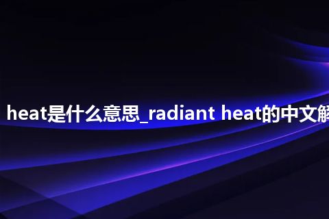 radiant heat是什么意思_radiant heat的中文解释_用法