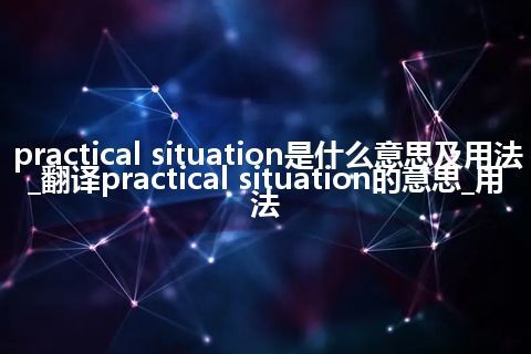 practical situation是什么意思及用法_翻译practical situation的意思_用法