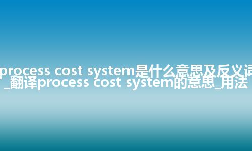 process cost system是什么意思及反义词_翻译process cost system的意思_用法