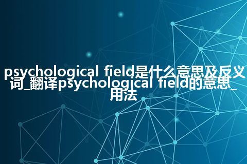 psychological field是什么意思及反义词_翻译psychological field的意思_用法