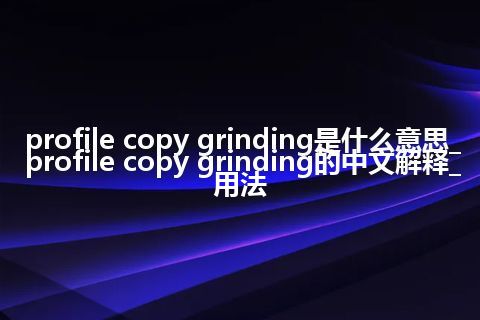 profile copy grinding是什么意思_profile copy grinding的中文解释_用法