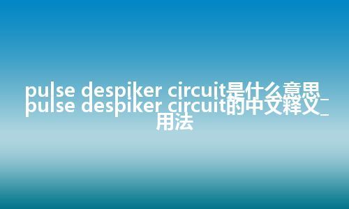 pulse despiker circuit是什么意思_pulse despiker circuit的中文释义_用法