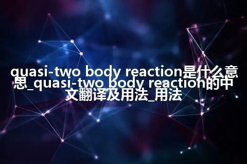 quasi-two body reaction是什么意思_quasi-two body reaction的中文翻译及用法_用法
